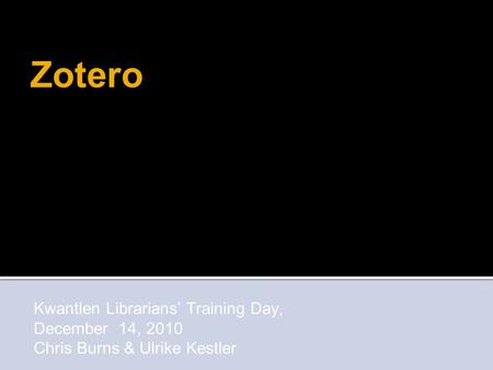 Kwantlen Librarians’ Training Day, December 14, 2010 Chris Burns & Ulrike Kestler Zotero.