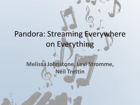 Pandora: Streaming Everywhere on Everything Melissa Johnstone, Levi Stromme, Neil Trettin.