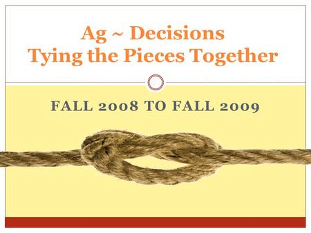 FALL 2008 TO FALL 2009 Ag ~ Decisions Tying the Pieces Together.
