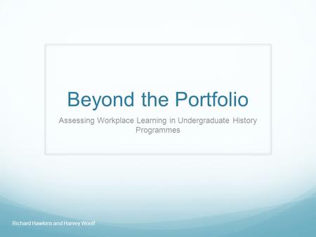 Beyond the Portfolio Assessing Workplace Learning in Undergraduate History Programmes Richard Hawkins and Harvey Woolf.