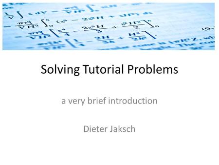 Solving Tutorial Problems a very brief introduction Dieter Jaksch.