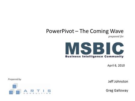 PowerPivot – The Coming Wave prepared for April 6, 2010 Prepared by Jeff Johnston Greg Galloway.