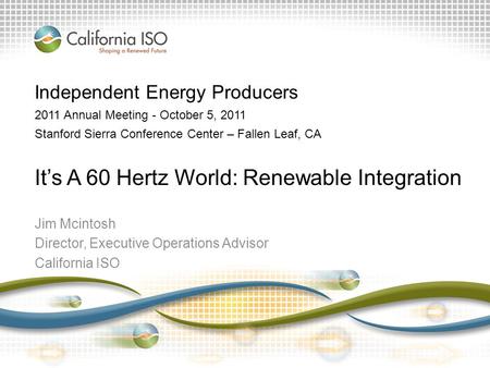 Jim Mcintosh Director, Executive Operations Advisor California ISO Independent Energy Producers 2011 Annual Meeting - October 5, 2011 Stanford Sierra Conference.