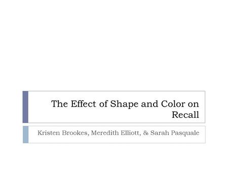 The Effect of Shape and Color on Recall Kristen Brookes, Meredith Elliott, & Sarah Pasquale.