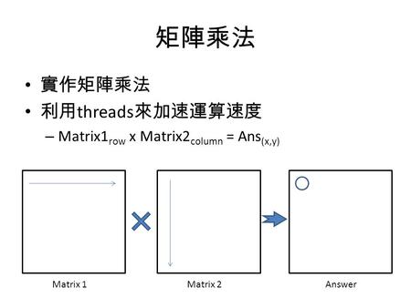 矩陣乘法 實作矩陣乘法 利用 threads 來加速運算速度 – Matrix1 row x Matrix2 column = Ans (x,y) Matrix 1Matrix 2Answer.