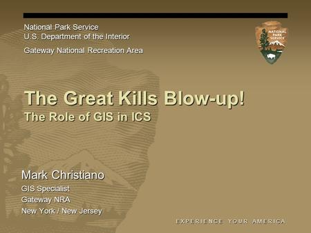 E X P E R I E N C E Y O U R A M E R I C A The Great Kills Blow-up! The Role of GIS in ICS Mark Christiano GIS Specialist Gateway NRA New York / New Jersey.