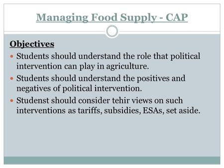 Managing Food Supply - CAP Objectives Students should understand the role that political intervention can play in agriculture. Students should understand.