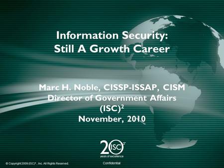 © Copyright 2009 (ISC)², Inc. All Rights Reserved. Confidential Information Security: Still A Growth Career Marc H. Noble, CISSP-ISSAP, CISM Director of.