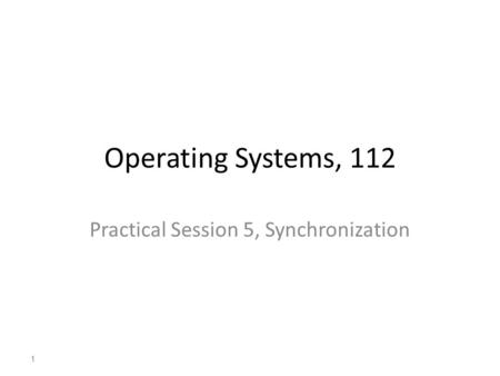 1 Operating Systems, 112 Practical Session 5, Synchronization 1.