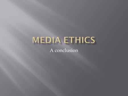 A conclusion.  In this class we’ve tried to touch on a variety of ethics problems media practitioners might face.  We began by talking about whether.