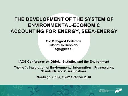 THE DEVELOPMENT OF THE SYSTEM OF ENVIRONMENTAL-ECONOMIC ACCOUNTING FOR ENERGY, SEEA-ENERGY Ole Gravgård Pedersen, Statistics Denmark IAOS Conference.