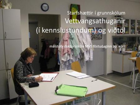 Starfshættir í grunnskólum Vettvangsathuganir (í kennslustundum) og viðtöl málstofa doktorsskóla MVS föstudaginn 30. apríl.
