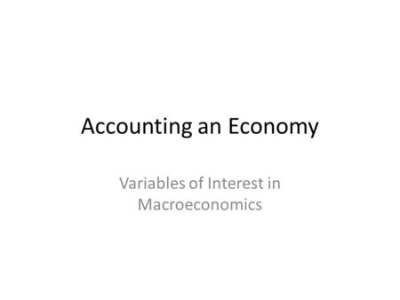 Accounting an Economy Variables of Interest in Macroeconomics.