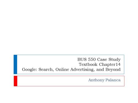BUS 550 Case Study Textbook Chapter14 Google: Search, Online Advertising, and Beyond Anthony Palanca.
