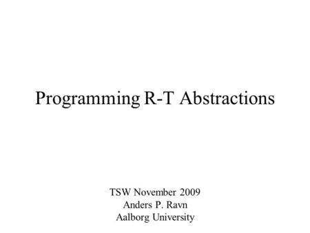 Programming R-T Abstractions TSW November 2009 Anders P. Ravn Aalborg University.