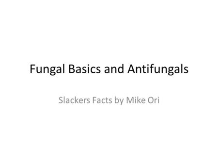 Fungal Basics and Antifungals Slackers Facts by Mike Ori.