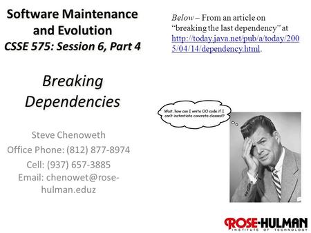 1 Software Maintenance and Evolution CSSE 575: Session 6, Part 4 Breaking Dependencies Steve Chenoweth Office Phone: (812) 877-8974 Cell: (937) 657-3885.