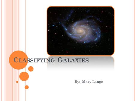 C LASSIFYING G ALAXIES By: Mary Lange. E DWIN H UBBLE November 20, 1889 – September 28, 1953 An American astronomer Confirmed other galaxies existed The.