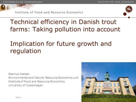 Slide 1 Technical efficiency in Danish trout farms: Taking pollution into account Implication for future growth and regulation Rasmus Nielsen Environmental.