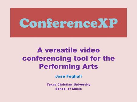 ConferenceXP A versatile video conferencing tool for the Performing Arts José Feghali Texas Christian University School of Music.