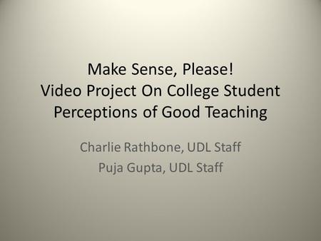 Make Sense, Please! Video Project On College Student Perceptions of Good Teaching Charlie Rathbone, UDL Staff Puja Gupta, UDL Staff.