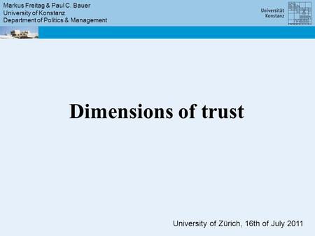 Markus Freitag & Paul C. Bauer University of Konstanz Department of Politics & Management University of Zürich, 16th of July 2011 Dimensions of trust.