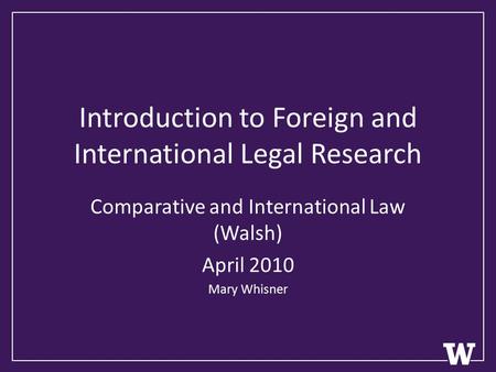 Introduction to Foreign and International Legal Research Comparative and International Law (Walsh) April 2010 Mary Whisner.