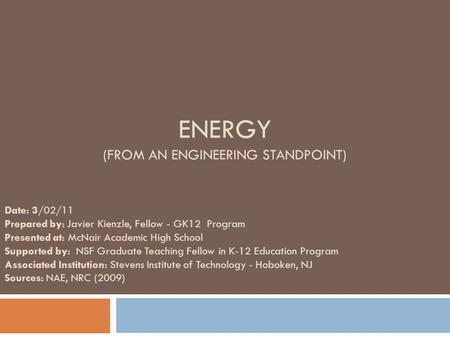 ENERGY (FROM AN ENGINEERING STANDPOINT) Date: 3/02/11 Prepared by: Javier Kienzle, Fellow - GK12 Program Presented at: McNair Academic High School Supported.