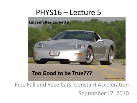PHYS16 – Lecture 5 Free Fall and Race Cars: Constant Acceleration September 17, 2010 Too Good to be True??? Lingenfelter Corvette