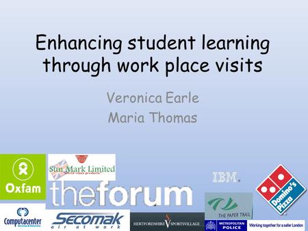Enhancing student learning through work place visits Veronica Earle Maria Thomas.