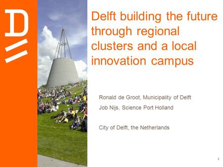 1 Delft building the future through regional clusters and a local innovation campus Ronald de Groot, Municipality of Delft Job Nijs, Science Port Holland.