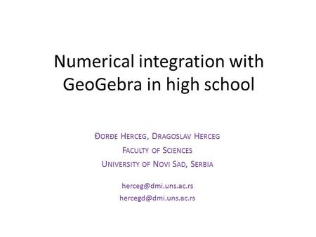 Numerical integration with GeoGebra in high school Đ OR Đ E H ERCEG, D RAGOSLAV H ERCEG F ACULTY OF S CIENCES U NIVERSITY OF N OVI S AD, S ERBIA