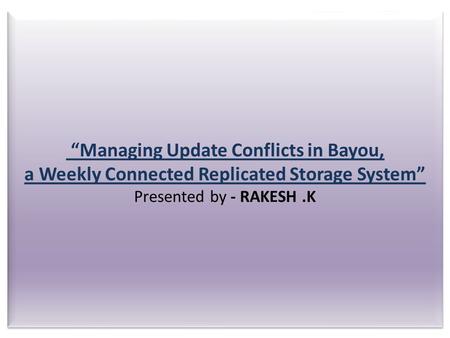 “Managing Update Conflicts in Bayou, a Weekly Connected Replicated Storage System” Presented by - RAKESH.K.