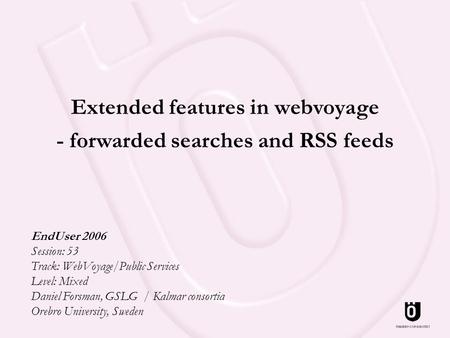 Extended features in webvoyage - forwarded searches and RSS feeds EndUser 2006 Session: 53 Track: WebVoyage/Public Services Level: Mixed Daniel Forsman,