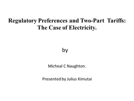 Regulatory Preferences and Two-Part Tariffs: The Case of Electricity. by Micheal C Naughton. Presented by Julius Kimutai.