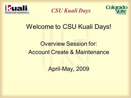 CSU Kuali Days Welcome to CSU Kuali Days! Overview Session for: Account Create & Maintenance April-May, 2009.