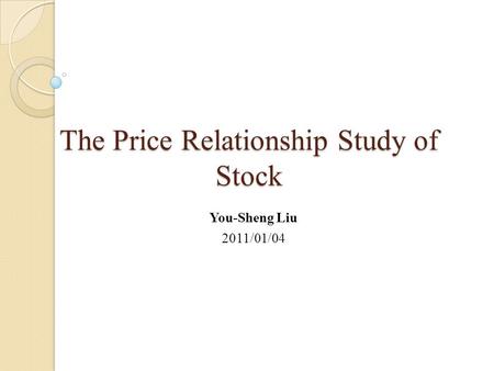 The Price Relationship Study of Stock You-Sheng Liu 2011/01/04.