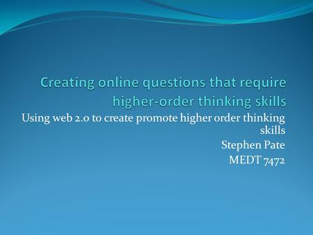 Using web 2.0 to create promote higher order thinking skills Stephen Pate MEDT 7472.