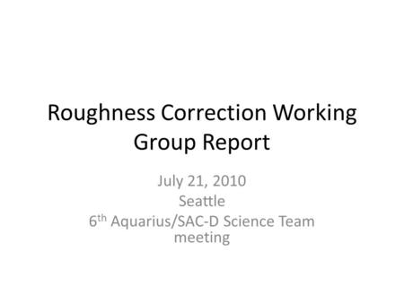 Roughness Correction Working Group Report July 21, 2010 Seattle 6 th Aquarius/SAC-D Science Team meeting.