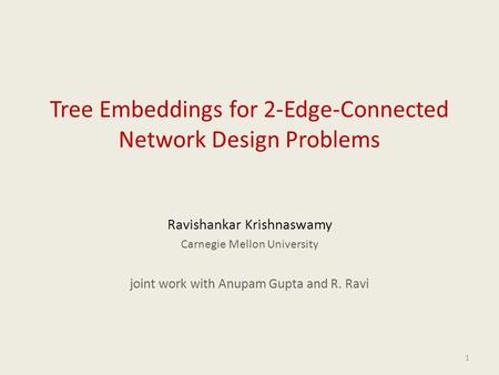 1 Tree Embeddings for 2-Edge-Connected Network Design Problems Ravishankar Krishnaswamy Carnegie Mellon University joint work with Anupam Gupta and R.