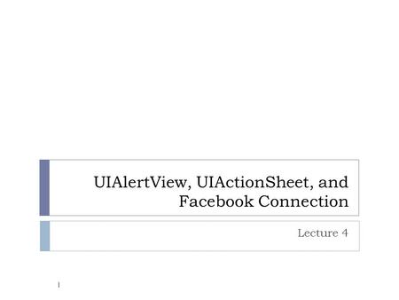 UIAlertView, UIActionSheet, and Facebook Connection Lecture 4 1.