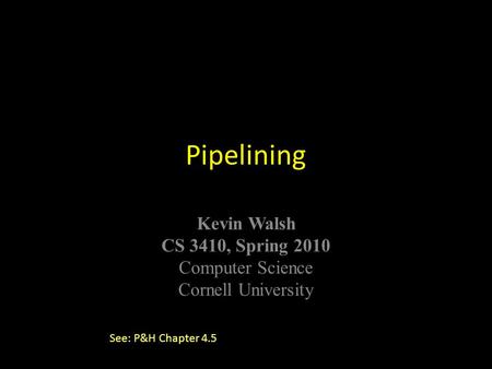 © Kavita Bala, Computer Science, Cornell University Kevin Walsh CS 3410, Spring 2010 Computer Science Cornell University Pipelining See: P&H Chapter 4.5.