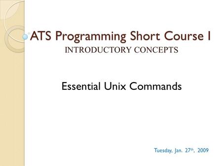 ATS Programming Short Course I INTRODUCTORY CONCEPTS Tuesday, Jan. 27 th, 2009 Essential Unix Commands.