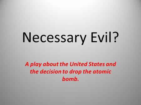 Necessary Evil? A play about the United States and the decision to drop the atomic bomb.