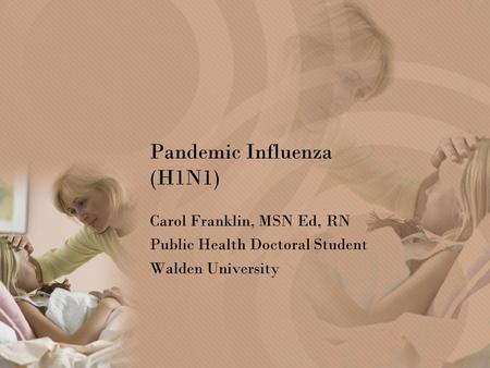 Pandemic Influenza (H1N1) Carol Franklin, MSN Ed, RN Public Health Doctoral Student Walden University.