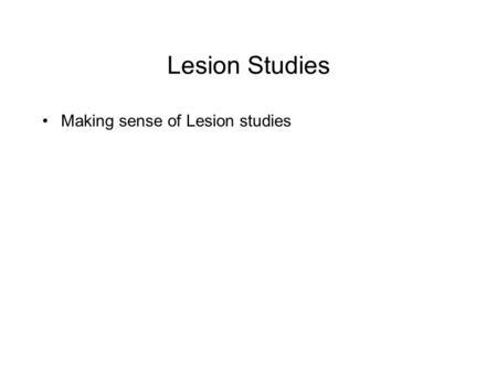 Lesion Studies Making sense of Lesion studies. Lesion Studies Why are there only certain kinds of deficits associated with lesions? Why not every possible.