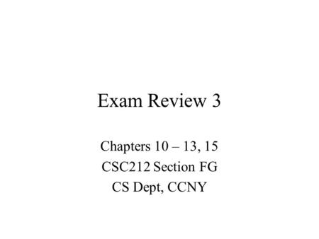 Exam Review 3 Chapters 10 – 13, 15 CSC212 Section FG CS Dept, CCNY.