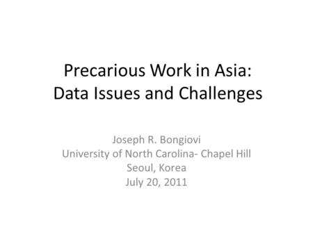 Precarious Work in Asia: Data Issues and Challenges Joseph R. Bongiovi University of North Carolina- Chapel Hill Seoul, Korea July 20, 2011.