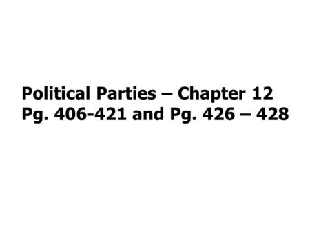 Political Parties – Chapter 12 Pg. 406-421 and Pg. 426 – 428.