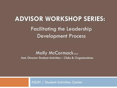 ADVISOR WORKSHOP SERIES: ASUN / Student Activities Center Molly McCormack, M.Ed. Asst. Director Student Activities – Clubs & Organizations Facilitating.